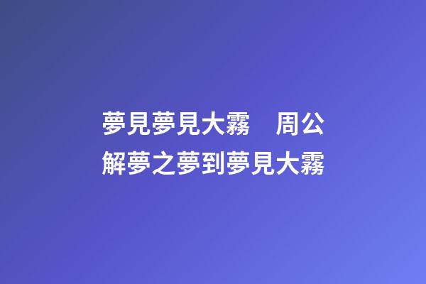 夢見夢見大霧　周公解夢之夢到夢見大霧
